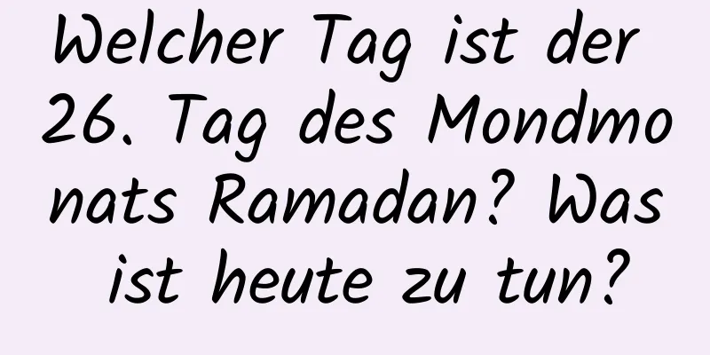 Welcher Tag ist der 26. Tag des Mondmonats Ramadan? Was ist heute zu tun?