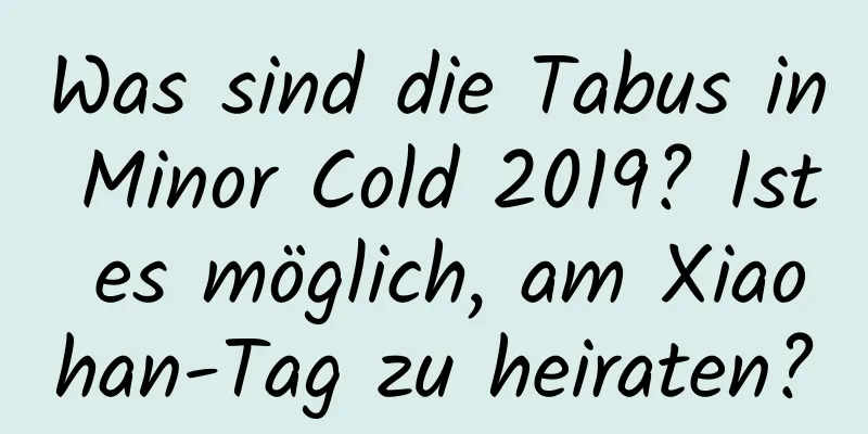 Was sind die Tabus in Minor Cold 2019? Ist es möglich, am Xiaohan-Tag zu heiraten?