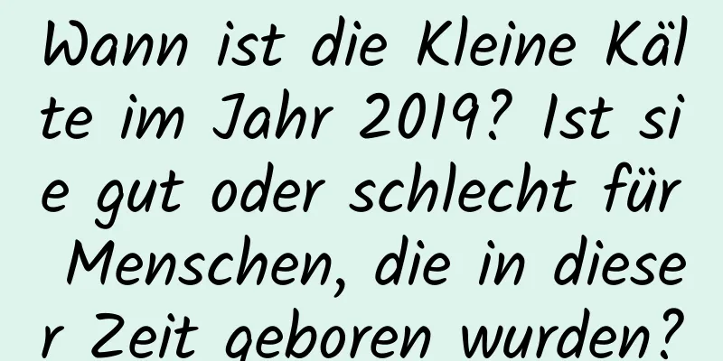 Wann ist die Kleine Kälte im Jahr 2019? Ist sie gut oder schlecht für Menschen, die in dieser Zeit geboren wurden?