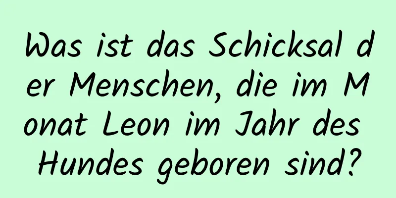 Was ist das Schicksal der Menschen, die im Monat Leon im Jahr des Hundes geboren sind?