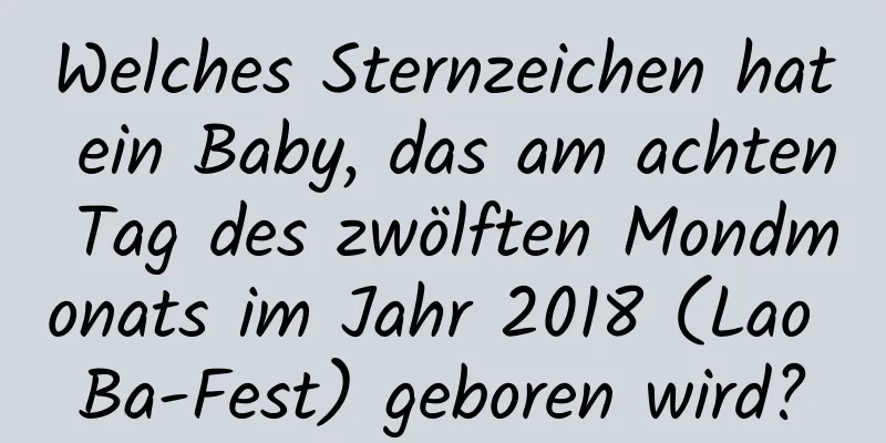 Welches Sternzeichen hat ein Baby, das am achten Tag des zwölften Mondmonats im Jahr 2018 (Lao Ba-Fest) geboren wird?