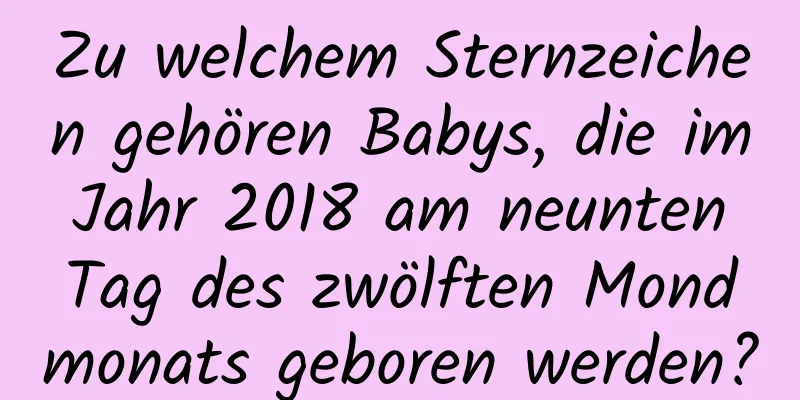 Zu welchem ​​Sternzeichen gehören Babys, die im Jahr 2018 am neunten Tag des zwölften Mondmonats geboren werden?