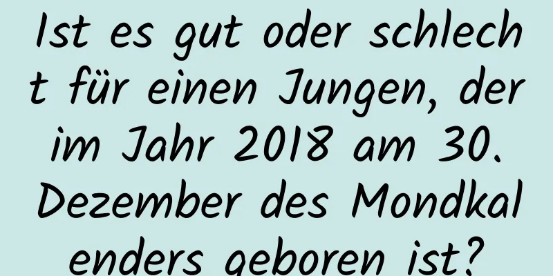 Ist es gut oder schlecht für einen Jungen, der im Jahr 2018 am 30. Dezember des Mondkalenders geboren ist?