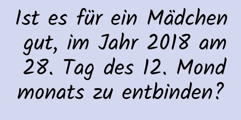 Ist es für ein Mädchen gut, im Jahr 2018 am 28. Tag des 12. Mondmonats zu entbinden?