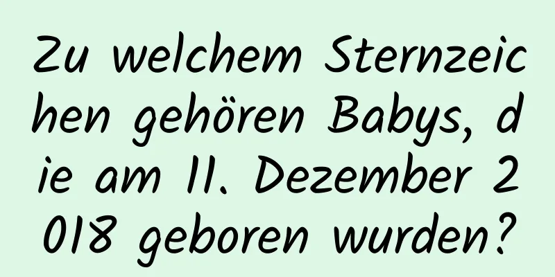 Zu welchem ​​Sternzeichen gehören Babys, die am 11. Dezember 2018 geboren wurden?