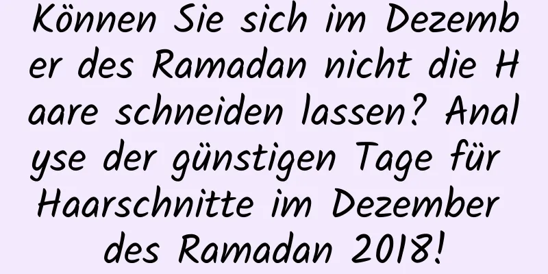 Können Sie sich im Dezember des Ramadan nicht die Haare schneiden lassen? Analyse der günstigen Tage für Haarschnitte im Dezember des Ramadan 2018!