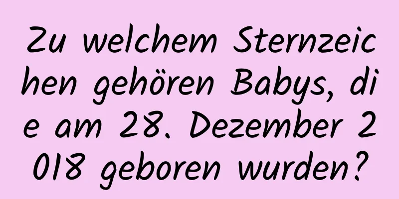 Zu welchem ​​Sternzeichen gehören Babys, die am 28. Dezember 2018 geboren wurden?