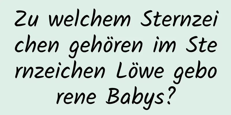 Zu welchem ​​Sternzeichen gehören im Sternzeichen Löwe geborene Babys?