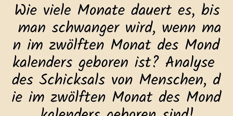 Wie viele Monate dauert es, bis man schwanger wird, wenn man im zwölften Monat des Mondkalenders geboren ist? Analyse des Schicksals von Menschen, die im zwölften Monat des Mondkalenders geboren sind!