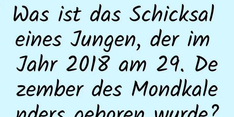 Was ist das Schicksal eines Jungen, der im Jahr 2018 am 29. Dezember des Mondkalenders geboren wurde?