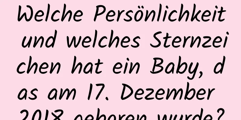 Welche Persönlichkeit und welches Sternzeichen hat ein Baby, das am 17. Dezember 2018 geboren wurde?