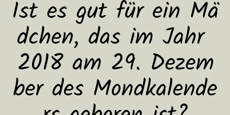 Ist es gut für ein Mädchen, das im Jahr 2018 am 29. Dezember des Mondkalenders geboren ist?