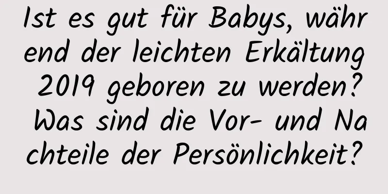 Ist es gut für Babys, während der leichten Erkältung 2019 geboren zu werden? Was sind die Vor- und Nachteile der Persönlichkeit?