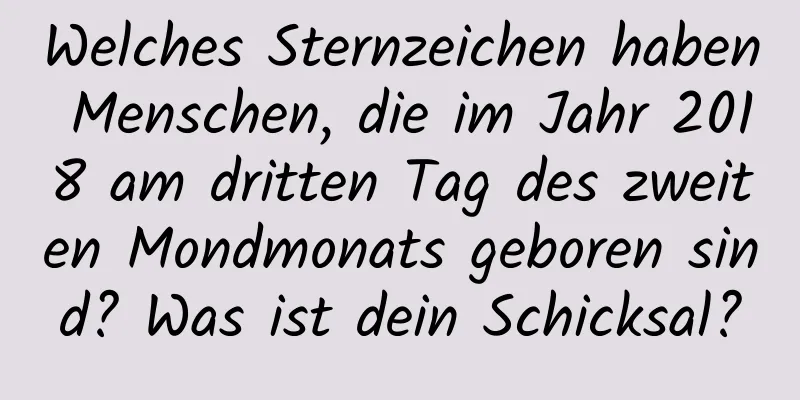 Welches Sternzeichen haben Menschen, die im Jahr 2018 am dritten Tag des zweiten Mondmonats geboren sind? Was ist dein Schicksal?