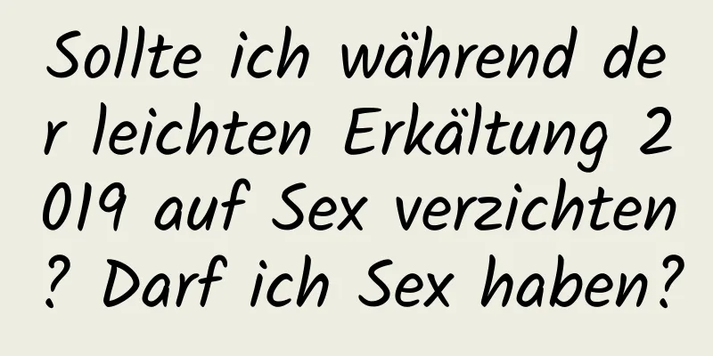 Sollte ich während der leichten Erkältung 2019 auf Sex verzichten? Darf ich Sex haben?