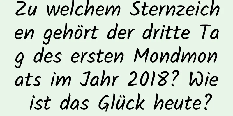 Zu welchem ​​Sternzeichen gehört der dritte Tag des ersten Mondmonats im Jahr 2018? Wie ist das Glück heute?