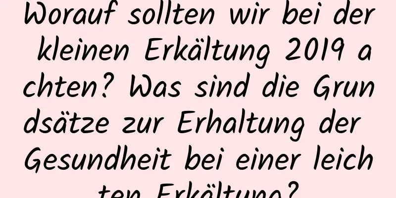 Worauf sollten wir bei der kleinen Erkältung 2019 achten? Was sind die Grundsätze zur Erhaltung der Gesundheit bei einer leichten Erkältung?