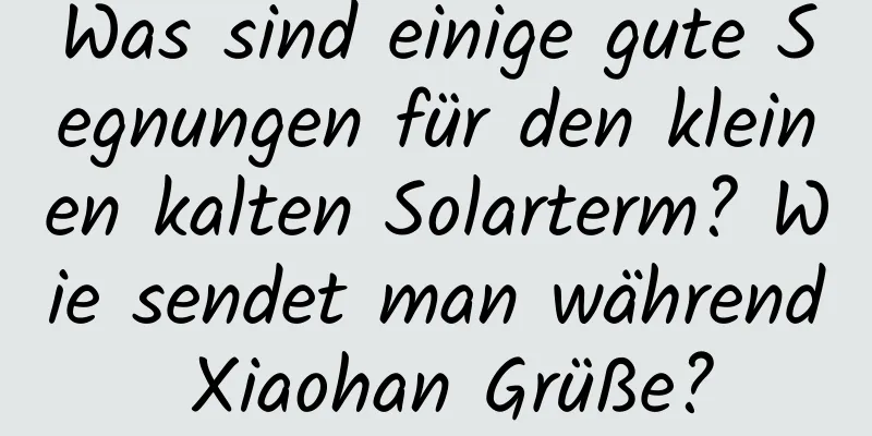 Was sind einige gute Segnungen für den kleinen kalten Solarterm? Wie sendet man während Xiaohan Grüße?