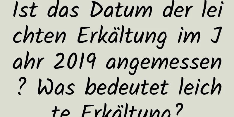 Ist das Datum der leichten Erkältung im Jahr 2019 angemessen? Was bedeutet leichte Erkältung?