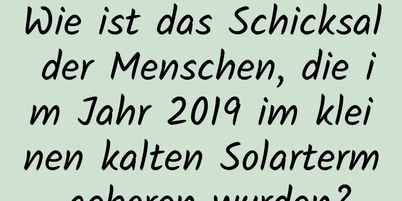 Wie ist das Schicksal der Menschen, die im Jahr 2019 im kleinen kalten Solarterm geboren wurden?