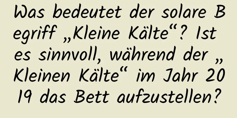 Was bedeutet der solare Begriff „Kleine Kälte“? Ist es sinnvoll, während der „Kleinen Kälte“ im Jahr 2019 das Bett aufzustellen?