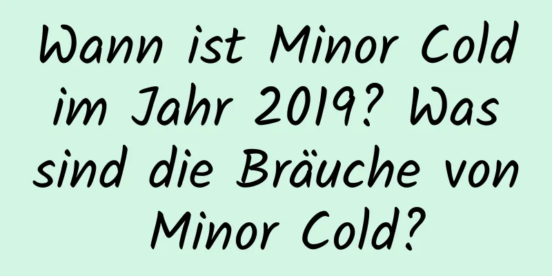 Wann ist Minor Cold im Jahr 2019? Was sind die Bräuche von Minor Cold?