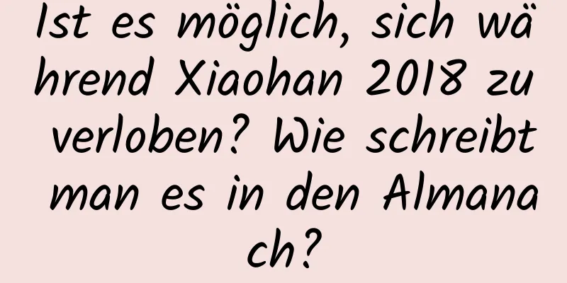 Ist es möglich, sich während Xiaohan 2018 zu verloben? Wie schreibt man es in den Almanach?