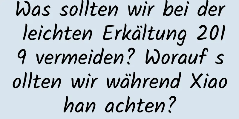 Was sollten wir bei der leichten Erkältung 2019 vermeiden? Worauf sollten wir während Xiaohan achten?