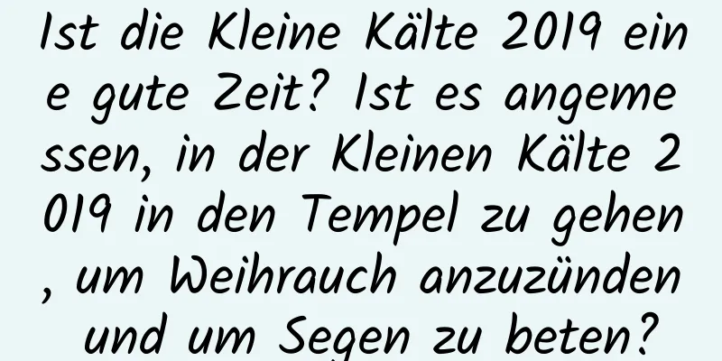 Ist die Kleine Kälte 2019 eine gute Zeit? Ist es angemessen, in der Kleinen Kälte 2019 in den Tempel zu gehen, um Weihrauch anzuzünden und um Segen zu beten?