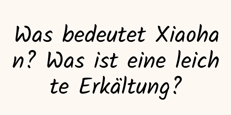 Was bedeutet Xiaohan? Was ist eine leichte Erkältung?