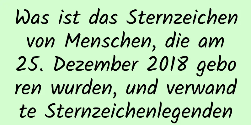 Was ist das Sternzeichen von Menschen, die am 25. Dezember 2018 geboren wurden, und verwandte Sternzeichenlegenden