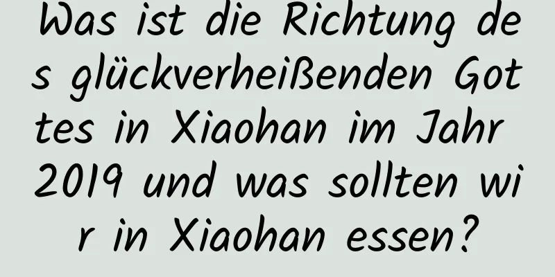 Was ist die Richtung des glückverheißenden Gottes in Xiaohan im Jahr 2019 und was sollten wir in Xiaohan essen?