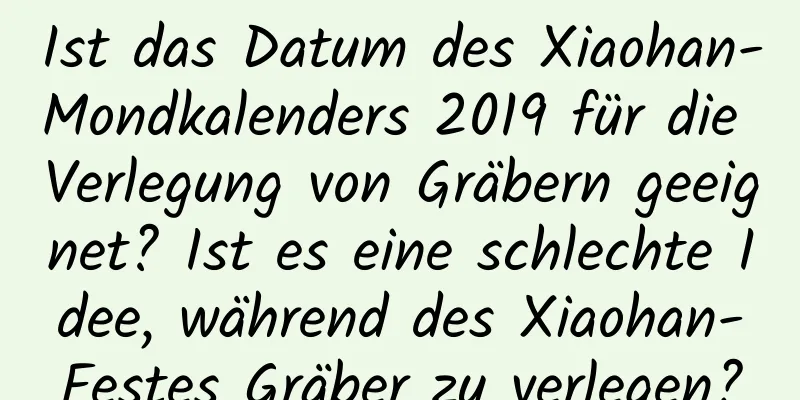 Ist das Datum des Xiaohan-Mondkalenders 2019 für die Verlegung von Gräbern geeignet? Ist es eine schlechte Idee, während des Xiaohan-Festes Gräber zu verlegen?