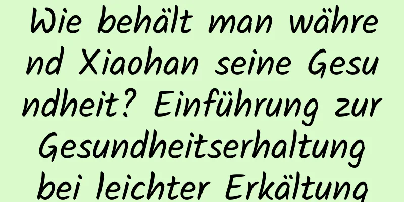 Wie behält man während Xiaohan seine Gesundheit? Einführung zur Gesundheitserhaltung bei leichter Erkältung