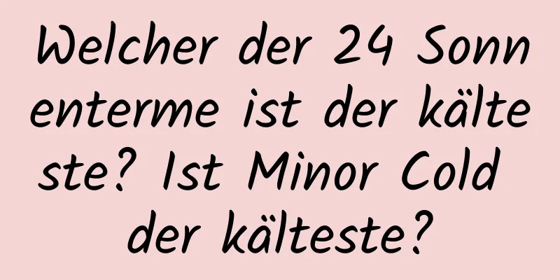 Welcher der 24 Sonnenterme ist der kälteste? Ist Minor Cold der kälteste?