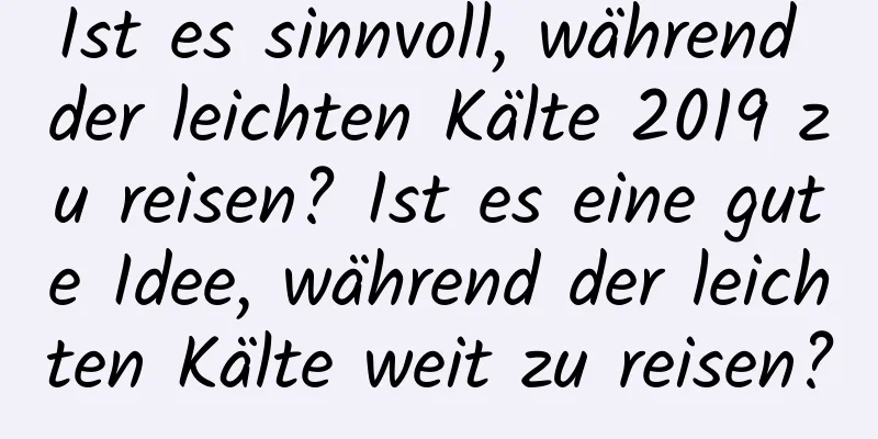 Ist es sinnvoll, während der leichten Kälte 2019 zu reisen? Ist es eine gute Idee, während der leichten Kälte weit zu reisen?