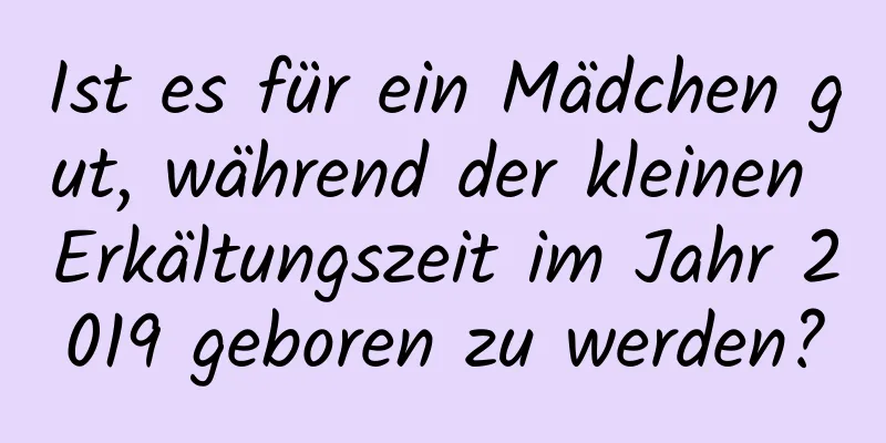 Ist es für ein Mädchen gut, während der kleinen Erkältungszeit im Jahr 2019 geboren zu werden?