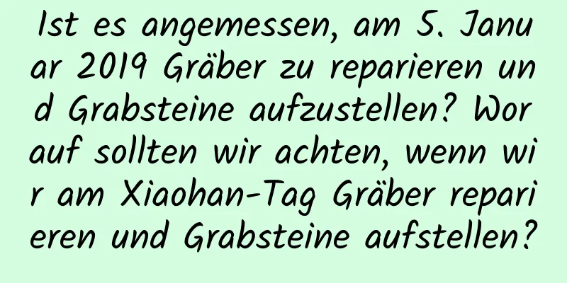 Ist es angemessen, am 5. Januar 2019 Gräber zu reparieren und Grabsteine ​​aufzustellen? Worauf sollten wir achten, wenn wir am Xiaohan-Tag Gräber reparieren und Grabsteine ​​aufstellen?