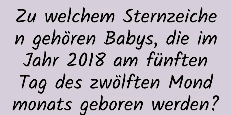 Zu welchem ​​Sternzeichen gehören Babys, die im Jahr 2018 am fünften Tag des zwölften Mondmonats geboren werden?