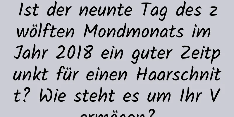 Ist der neunte Tag des zwölften Mondmonats im Jahr 2018 ein guter Zeitpunkt für einen Haarschnitt? Wie steht es um Ihr Vermögen?