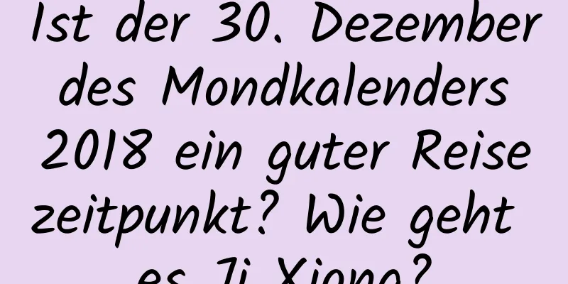 Ist der 30. Dezember des Mondkalenders 2018 ein guter Reisezeitpunkt? Wie geht es Ji Xiong?