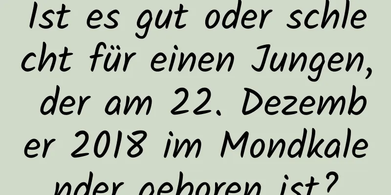 Ist es gut oder schlecht für einen Jungen, der am 22. Dezember 2018 im Mondkalender geboren ist?