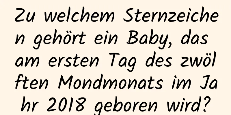 Zu welchem ​​Sternzeichen gehört ein Baby, das am ersten Tag des zwölften Mondmonats im Jahr 2018 geboren wird?