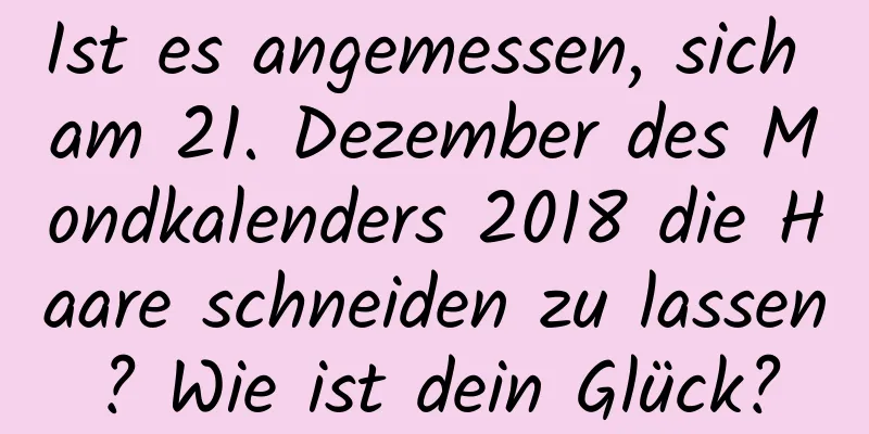 Ist es angemessen, sich am 21. Dezember des Mondkalenders 2018 die Haare schneiden zu lassen? Wie ist dein Glück?