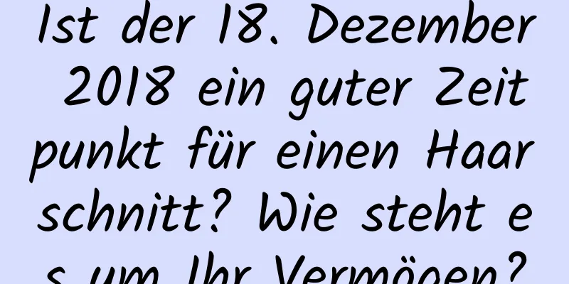 Ist der 18. Dezember 2018 ein guter Zeitpunkt für einen Haarschnitt? Wie steht es um Ihr Vermögen?