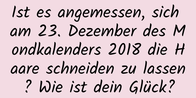 Ist es angemessen, sich am 23. Dezember des Mondkalenders 2018 die Haare schneiden zu lassen? Wie ist dein Glück?