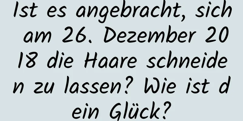 Ist es angebracht, sich am 26. Dezember 2018 die Haare schneiden zu lassen? Wie ist dein Glück?