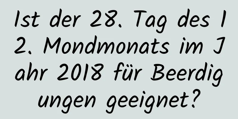 Ist der 28. Tag des 12. Mondmonats im Jahr 2018 für Beerdigungen geeignet?