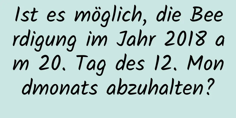 Ist es möglich, die Beerdigung im Jahr 2018 am 20. Tag des 12. Mondmonats abzuhalten?