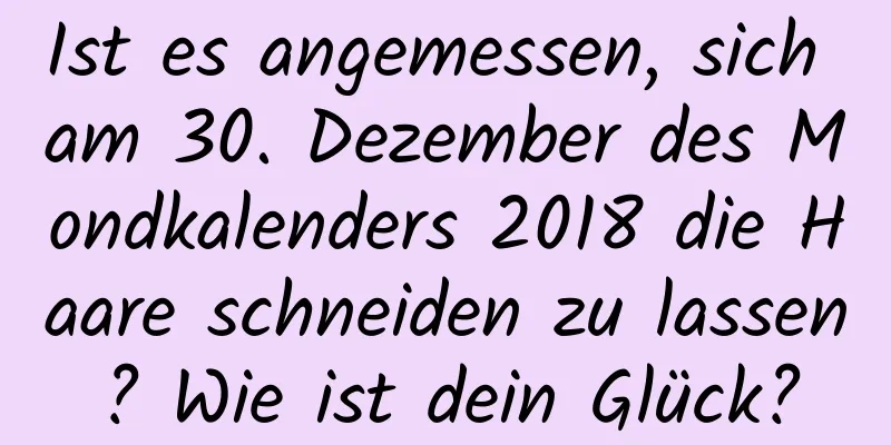 Ist es angemessen, sich am 30. Dezember des Mondkalenders 2018 die Haare schneiden zu lassen? Wie ist dein Glück?